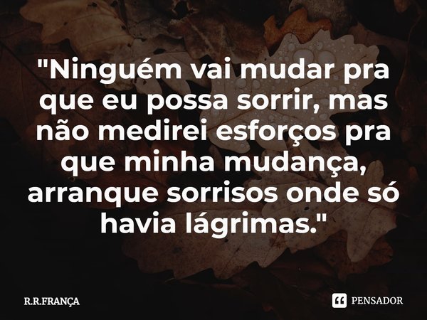 ⁠"Ninguém vai mudar pra que eu possa sorrir, mas não medirei esforços pra que minha mudança, arranque sorrisos onde só havia lágrimas."... Frase de R.R.FRANÇA.