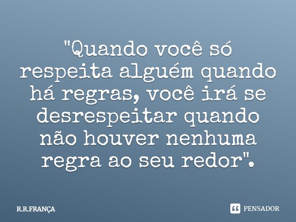 ⁠"Quando você só respeita alguém quando há regras, você irá se desrespeitar quando não houver nenhuma regra ao seu redor".... Frase de R.R.FRANÇA.