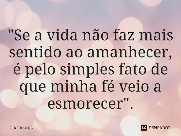 ⁠"Se a vida não faz mais sentido ao amanhecer, é pelo simples fato de que minha fé veio a esmorecer ".... Frase de R.R.FRANÇA.