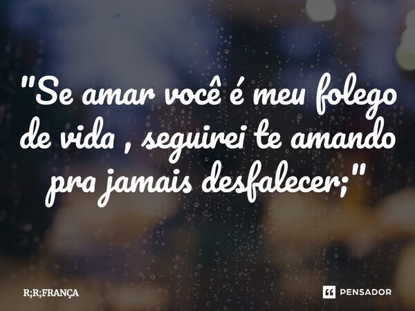 ⁠"Se amar você é meu folego de vida , seguirei te amando pra jamais desfalecer;"... Frase de R;R;FRANÇA.