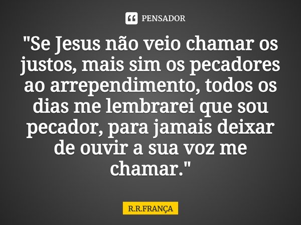 ⁠"Se Jesus não veio chamar os justos, mais sim os pecadores ao arrependimento, todos os dias me lembrarei que sou pecador, para jamais deixar de ouvir a su... Frase de R.R.FRANÇA.