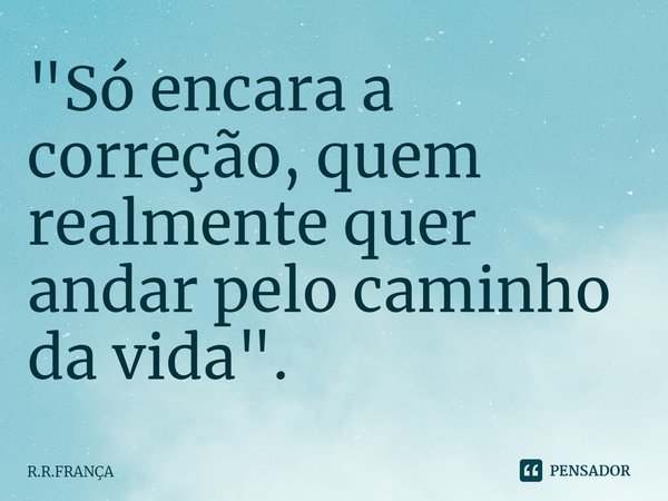 ⁠"Só encara a correção, quem realmente quer andar pelo caminho da vida".... Frase de R.R.FRANÇA.