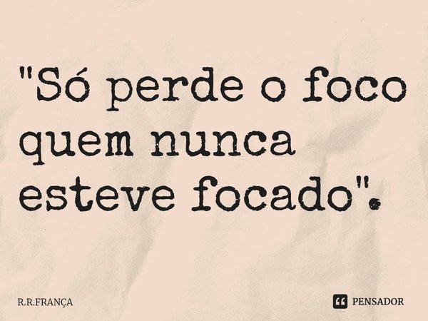 ⁠"Só perde o foco quem nunca esteve focado".... Frase de R.R.FRANÇA.