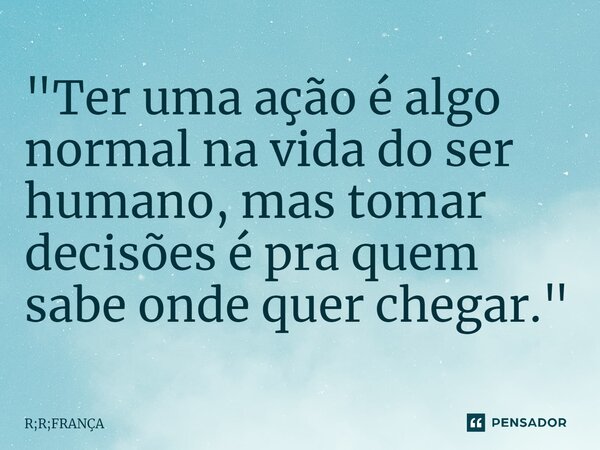 ⁠"Ter uma ação é algo normal na vida do ser humano, mas tomar decisões é pra quem sabe onde quer chegar."... Frase de R;R;FRANÇA.