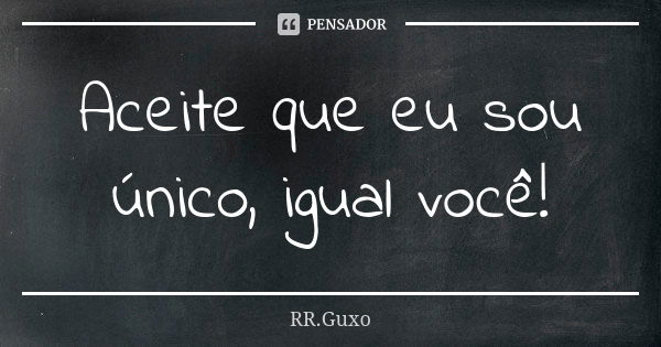 Aceite que eu sou único, igual você!... Frase de RR.Guxo.