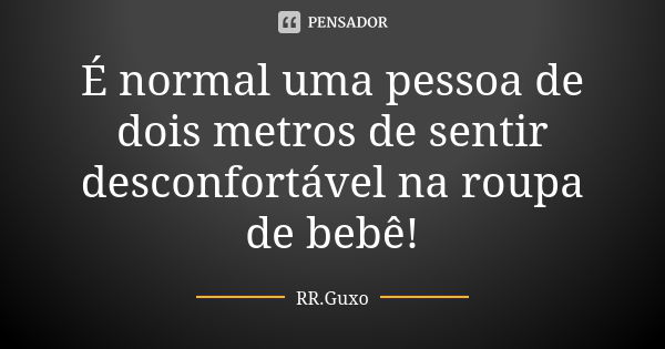 É normal uma pessoa de dois metros de sentir desconfortável na roupa de bebê!... Frase de RR.Guxo.