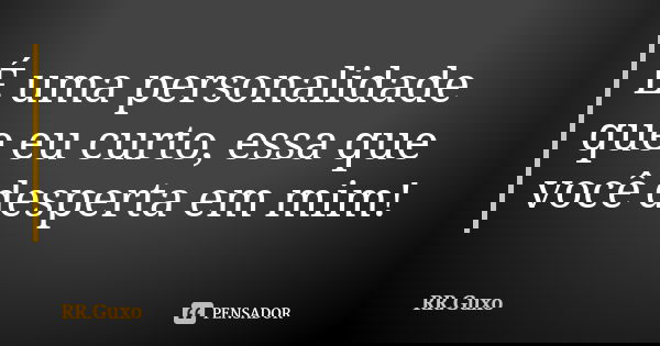 É uma personalidade que eu curto, essa que você desperta em mim!... Frase de RR.Guxo.