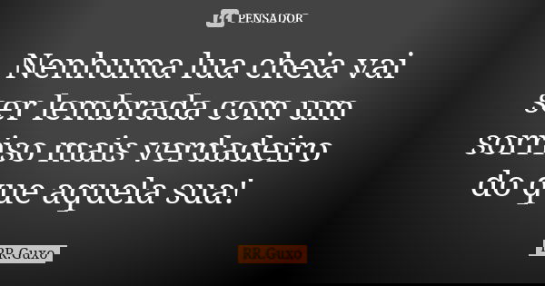 Nenhuma lua cheia vai ser lembrada com um sorriso mais verdadeiro do que aquela sua!... Frase de RR.Guxo.