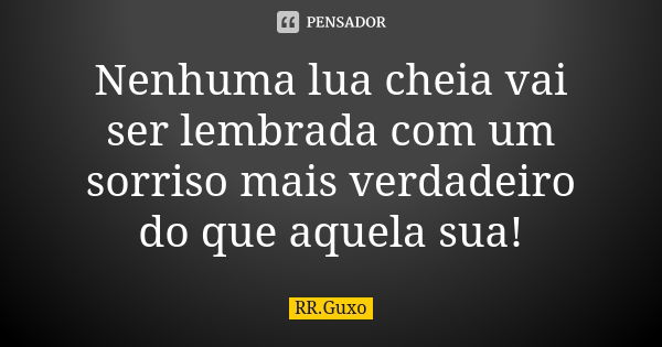 Nenhuma lua cheia vai ser lembrada com um sorriso mais verdadeiro do que aquela sua!... Frase de RR.Guxo.