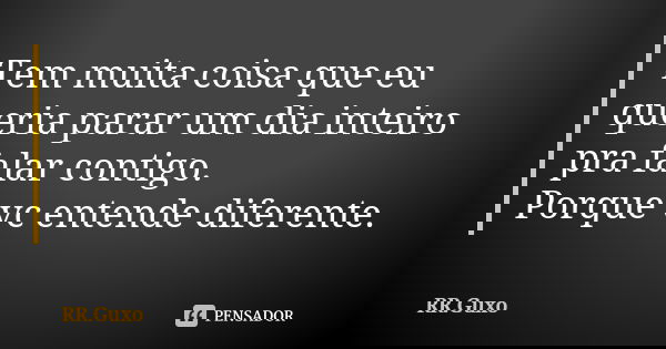 Tem muita coisa que eu queria parar um dia inteiro pra falar contigo. Porque vc entende diferente.... Frase de RR.Guxo.