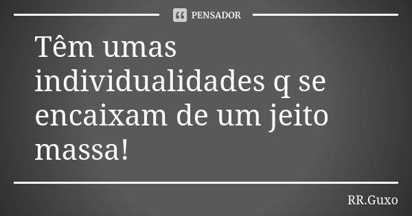 Têm umas individualidades q se encaixam de um jeito massa!... Frase de RR.Guxo.