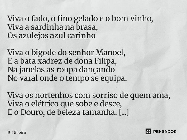 Viva o fado, o fino gelado e o bom vinho, Viva a sardinha na brasa, Os azulejos azul carinho Viva o bigode do senhor Manoel, E a bata xadrez de dona Filipa, Na... Frase de R. Ribeiro.