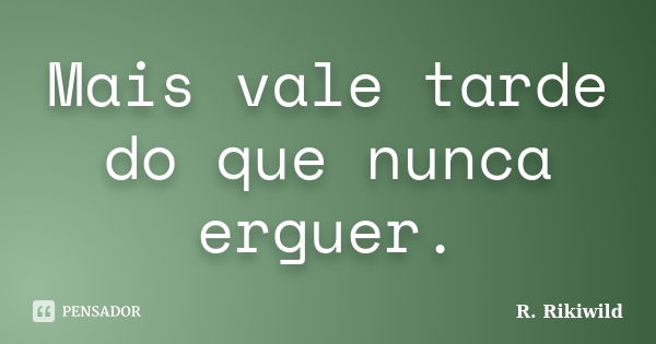 Mais vale tarde do que nunca erguer.... Frase de R.Rikiwild.