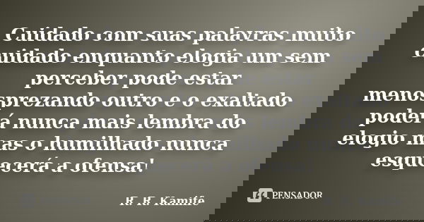 Cuidado com suas palavras muito cuidado enquanto elogia um sem perceber pode estar menosprezando outro e o exaltado poderá nunca mais lembra do elogio mas o hum... Frase de R. R. Kamife.