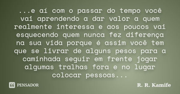 ...e aí com o passar do tempo você vai aprendendo a dar valor a quem realmente interessa e aos poucos vai esquecendo quem nunca fez diferença na sua vida porque... Frase de R. R. Kamife.