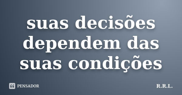 suas decisões dependem das suas condições... Frase de R.R.L..