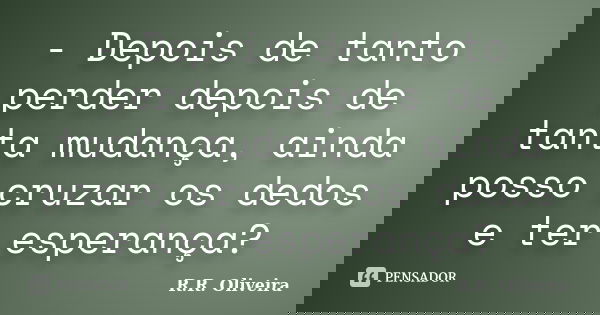 - Depois de tanto perder depois de tanta mudança, ainda posso cruzar os dedos e ter esperança?... Frase de R.R. Oliveira.