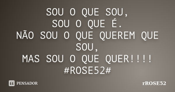 SOU O QUE SOU, SOU O QUE É. NÃO SOU O QUE QUEREM QUE SOU, MAS SOU O QUE QUER!!!! #ROSE52#... Frase de rROSE52.