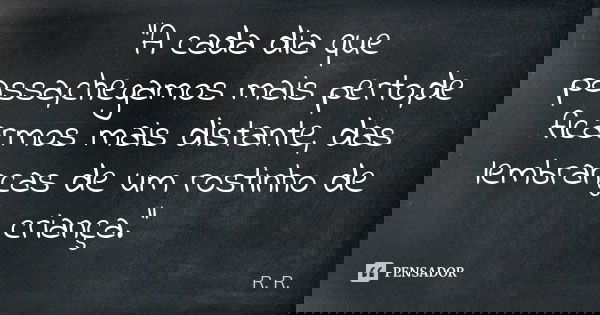"A cada dia que passa,chegamos mais perto,de ficarmos mais distante, das lembranças de um rostinho de criança."... Frase de R-R.