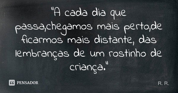 "A cada dia que passa,chegamos mais perto,de ficarmos mais distante, das lembranças de um rostinho de criança."... Frase de R-R.