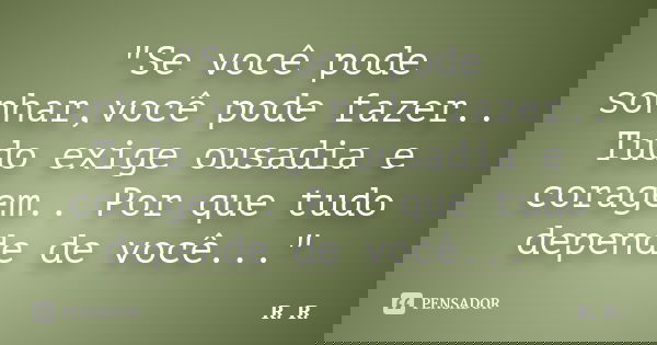 "Se você pode sonhar,você pode fazer.. Tudo exige ousadia e coragem.. Por que tudo depende de você..."... Frase de R  R.