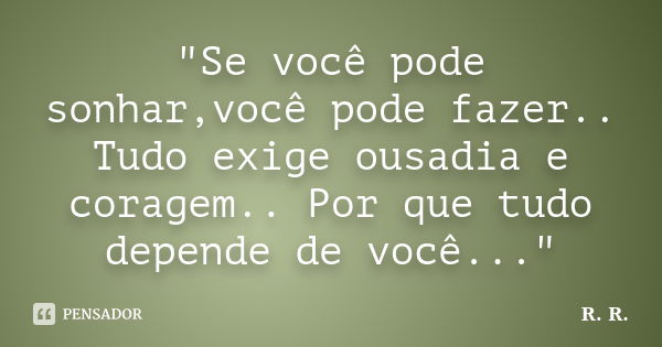 "Se você pode sonhar,você pode fazer.. Tudo exige ousadia e coragem.. Por que tudo depende de você..."... Frase de R  R.