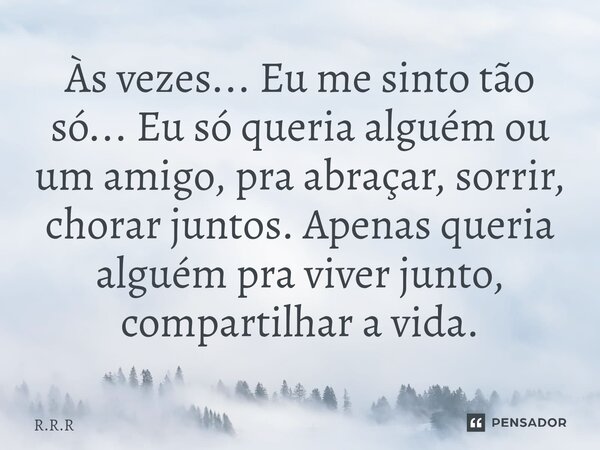 ⁠Às vezes... Eu me sinto tão só... Eu só queria alguém ou um amigo, pra abraçar, sorrir, chorar juntos. Apenas queria alguém pra viver junto, compartilhar a vid... Frase de R.R.R.