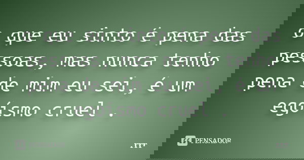 o que eu sinto é pena das pessoas, mas nunca tenho pena de mim eu sei, é um egoísmo cruel .... Frase de rrr.