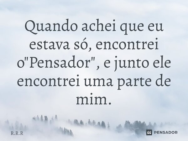 ⁠Quando achei que eu estava só, encontrei o "Pensador", e junto ele encontrei uma parte de mim.... Frase de R.R.R.