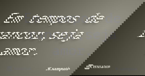 Em tempos de rancor,seja amor.... Frase de R.sampaio.