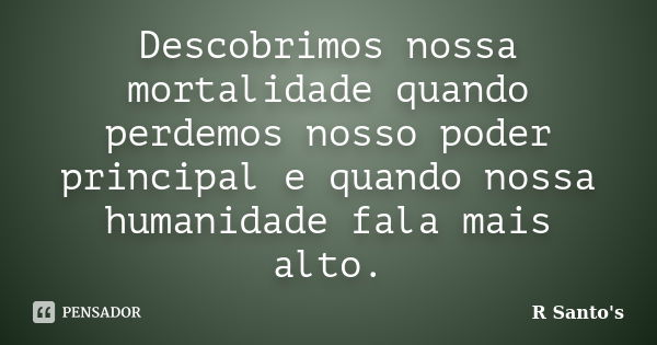 Descobrimos nossa mortalidade quando perdemos nosso poder principal e quando nossa humanidade fala mais alto.... Frase de R Santo's.