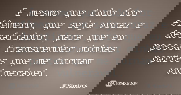 E mesmo que tudo for efêmero, que seja voraz e desafiador, para que eu possa transcender minhas partes que me tornam vulnerável.... Frase de R Santo's.