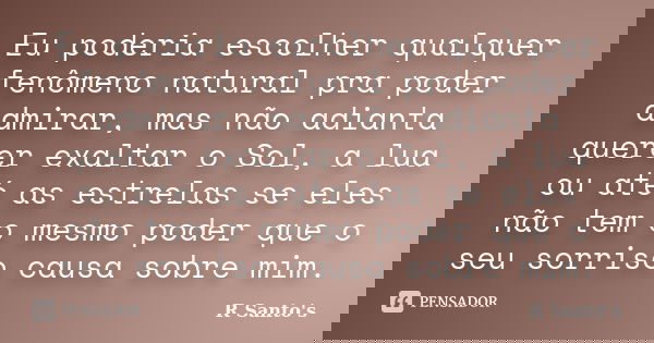 Eu poderia escolher qualquer fenômeno natural pra poder admirar, mas não adianta querer exaltar o Sol, a lua ou até as estrelas se eles não tem o mesmo poder qu... Frase de R Santo's.
