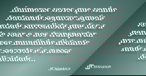 Inúmeras vezes que venho tentando segurar aquela vontade surrealista que faz a gente voar e nos transportar pro nosso mundinho distante onde o secreto é a nossa... Frase de R Santo's.