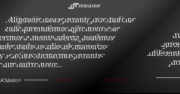 Ninguém nasce pronto, pra tudo na vida aprendemos algo novo e se tivermos a mente aberta, podemos aprender todos os dias de maneiras diferentes, e aí nos tornar... Frase de R. Santo's.