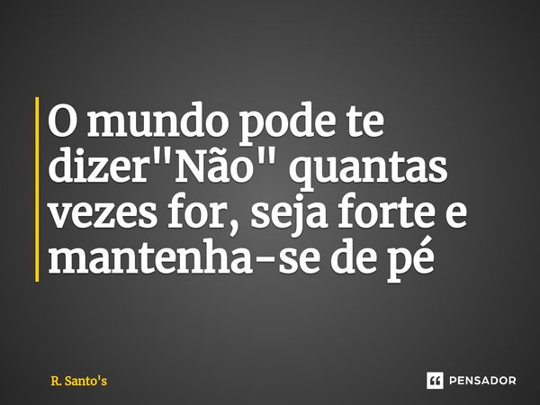 O mundo pode te dizer "Não" quantas vezes for, seja forte e mantenha-se de pé... Frase de R. Santo's.
