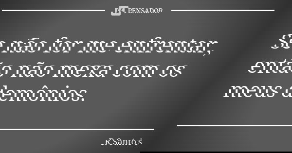 Se não for me enfrentar, então não mexa com os meus demônios.... Frase de R. Santo's.