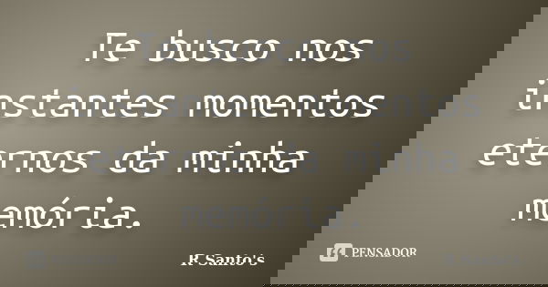 Te busco nos instantes momentos eternos da minha memória.... Frase de R Santo's.