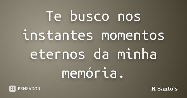 Te busco nos instantes momentos eternos da minha memória.... Frase de R Santo's.