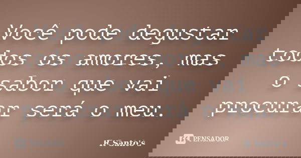 Você pode degustar todos os amores, mas o sabor que vai procurar será o meu.... Frase de R Santo's.
