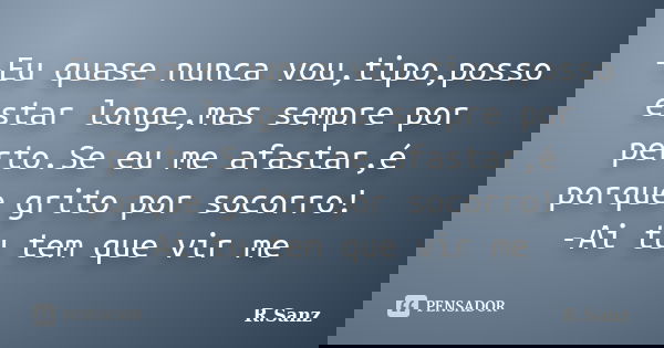 -Eu quase nunca vou,tipo,posso estar longe,mas sempre por perto.Se eu me afastar,é porque grito por socorro! -Ai tu tem que vir me... Frase de R.Sanz.