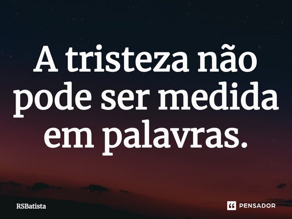 ⁠A tristeza não pode ser medida em palavras.... Frase de RSBatista.