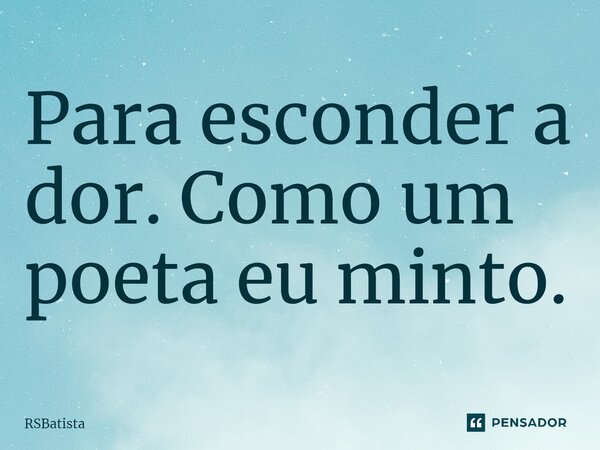 ⁠Para esconder a dor. Como um poeta eu minto.... Frase de RSBatista.