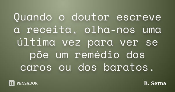 Quando o doutor escreve a receita, olha-nos uma última vez para ver se põe um remédio dos caros ou dos baratos.... Frase de R. Serna.