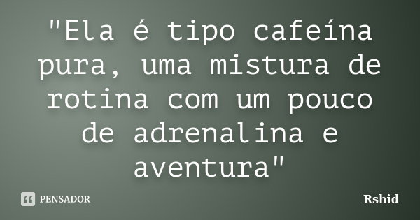 Ela é Tipo Cafeína Pura Uma Rshid