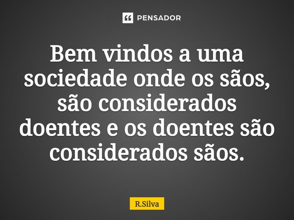 ⁠Bem vindos a uma sociedade onde os sãos, são considerados doentes e os doentes são considerados sãos.... Frase de R.Silva.