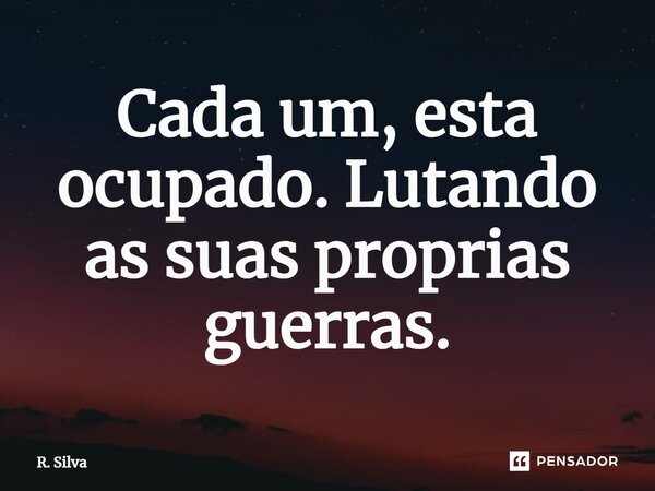 ⁠Cada um, esta ocupado. Lutando as suas próprias guerras.... Frase de R. Silva.