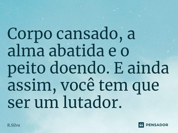 ⁠Corpo cansado, a alma abatida e o peito doendo. E ainda assim, você tem que ser um lutador.... Frase de R.Silva.