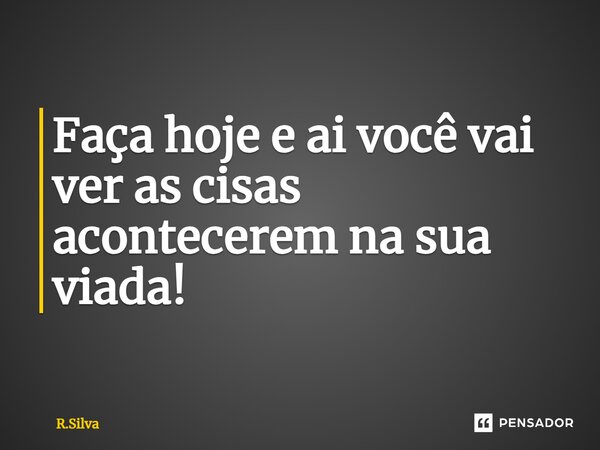⁠Faça hoje e ai você vai ver as coisas acontecerem na sua vida!... Frase de R.Silva.