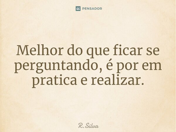 ⁠Melhor do que ficar se perguntando, é por em pratica e realizar.... Frase de R.Silva.